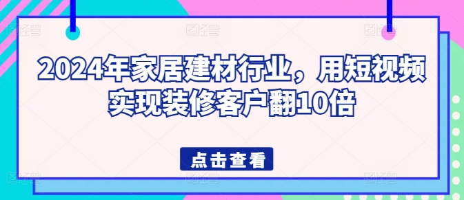 2024年家居建材行业，用短视频实现装修客户翻10倍-520资源库