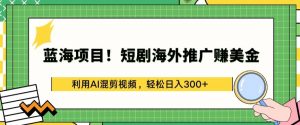 蓝海项目!短剧海外推广赚美金，利用AI混剪视频，轻松日入300+【揭秘】-520资源库