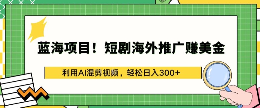 蓝海项目!短剧海外推广赚美金，利用AI混剪视频，轻松日入300+【揭秘】-520资源库