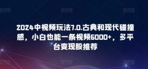 2024中视频玩法7.0.古典和现代碰撞感，小白也能一条视频6000+，多平台变现【揭秘】-520资源库