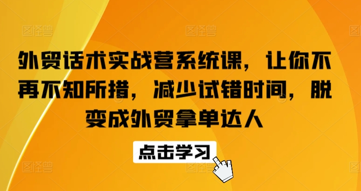 外贸话术实战营系统课，让你不再不知所措，减少试错时间，脱变成外贸拿单达人-520资源库