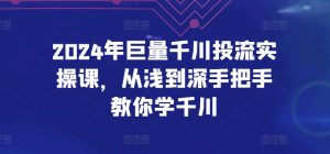 2024年巨量千川投流实操课，从浅到深手把手教你学千川-520资源库
