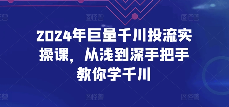 2024年巨量千川投流实操课，从浅到深手把手教你学千川-520资源库