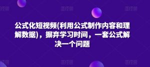 公式化短视频(利用公式制作内容和理解数据)，摒弃学习时间，一套公式解决一个问题-520资源库