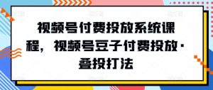 视频号付费投放系统课程，视频号豆子付费投放·叠投打法-520资源库