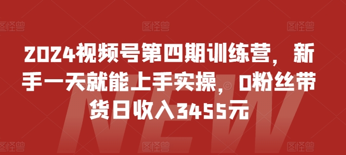 2024视频号第四期训练营，新手一天就能上手实操，0粉丝带货日收入3455元-520资源库