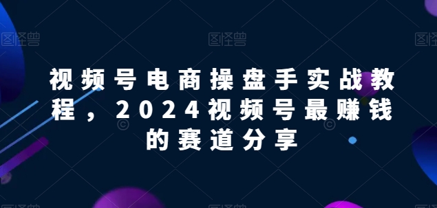 视频号电商实战教程，2024视频号最赚钱的赛道分享-520资源库