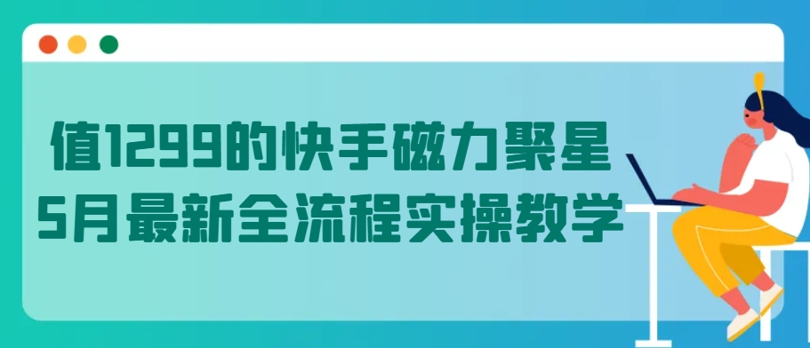 值1299的快手磁力聚星5月最新全流程实操教学【揭秘】-520资源库