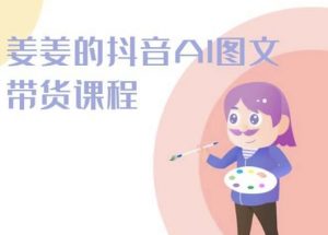 姜姜的抖音AI图文带货课程-姜姜抖音2024-520资源库