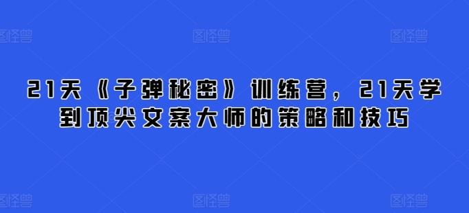 21天《子弹秘密》训练营，21天学到顶尖文案大师的策略和技巧-520资源库