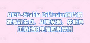 AIGC-Stable Diffusion图片精准高效生成，AI能实现，并能真正落地的电商应用案例-520资源库