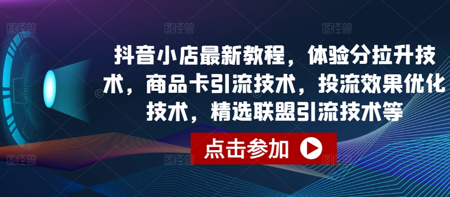 抖音小店最新教程，体验分拉升技术，商品卡引流技术，投流效果优化技术，精选联盟引流技术等-520资源库