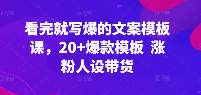 看完就写爆的文案模板课，20+爆款模板  涨粉人设带货-520资源库