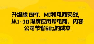 升级版 GPT、MJ和电商实战，从1~10 深度应用帮电商、内容公司节省60%的成本-520资源库