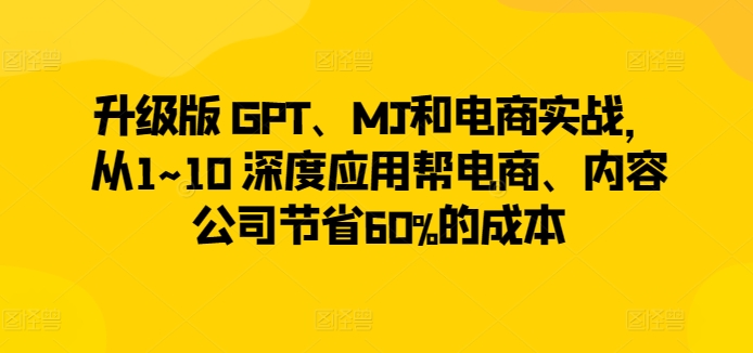 升级版 GPT、MJ和电商实战，从1~10 深度应用帮电商、内容公司节省60%的成本-520资源库