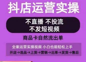 抖店运营实操课，从0-1起店视频全实操，不直播、不投流、不发短视频，商品卡自然流出单-520资源库