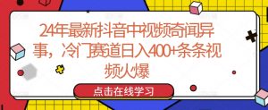24年最新抖音中视频奇闻异事，冷门赛道日入400+条条视频火爆【揭秘】-520资源库