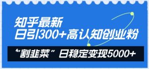 知乎最新日引300+高认知创业粉，“割韭菜”日稳定变现5000+【揭秘】-520资源库
