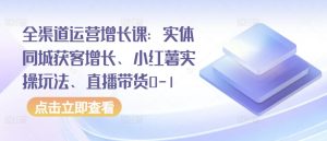 全渠道运营增长课：实体同城获客增长、小红薯实操玩法、直播带货0-1-520资源库