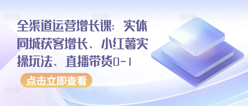 全渠道运营增长课：实体同城获客增长、小红薯实操玩法、直播带货0-1-520资源库