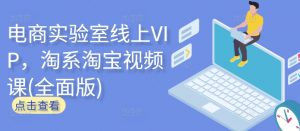 电商实验室线上VIP，淘系淘宝视频课(全面版)-520资源库