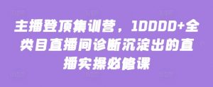 主播登顶集训营，10000+全类目直播间诊断沉淀出的直播实操必修课-520资源库