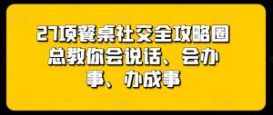 27项餐桌社交全攻略圈总教你会说话、会办事、办成事-520资源库