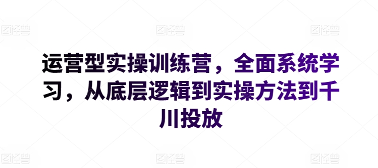 运营型实操训练营，全面系统学习，从底层逻辑到实操方法到千川投放-520资源库