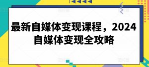 最新自媒体变现课程，2024自媒体变现全攻略-520资源库