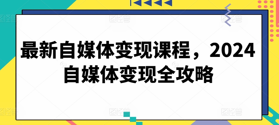 最新自媒体变现课程，2024自媒体变现全攻略-520资源库