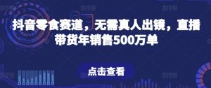 抖音零食赛道，无需真人出镜，直播带货年销售500万单【揭秘】-520资源库