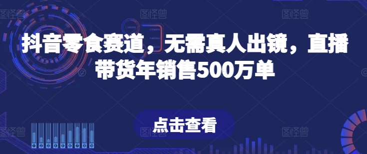 抖音零食赛道，无需真人出镜，直播带货年销售500万单【揭秘】-520资源库