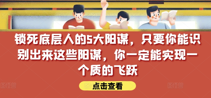 锁死底层人的5大阳谋，只要你能识别出来这些阳谋，你一定能实现一个质的飞跃【付费文章】-520资源库