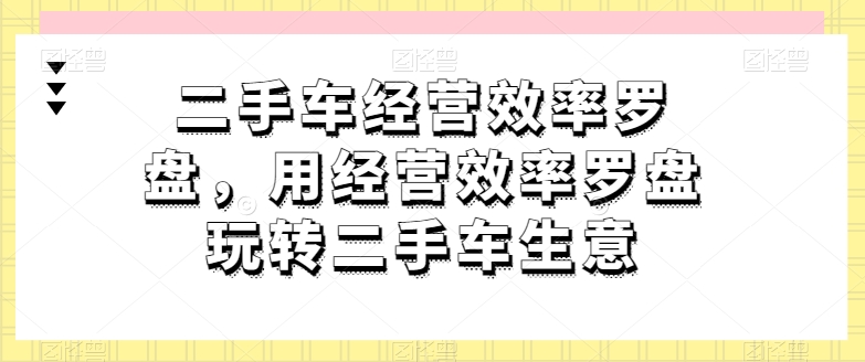 二手车经营效率罗盘，用经营效率罗盘玩转二手车生意-520资源库