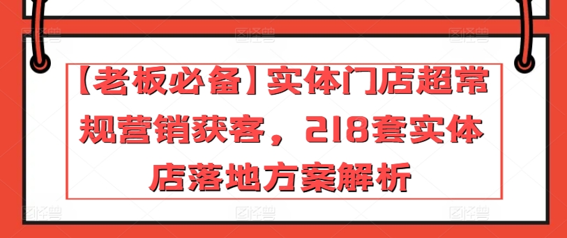 【老板必备】实体门店超常规营销获客,218套实体店落地方案解析-520资源库