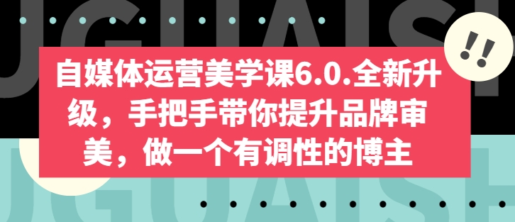 自媒体运营美学课6.0.全新升级,手把手带你提升品牌审美,做一个有调性的博主-520资源库
