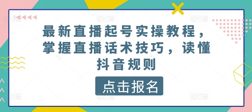 最新直播起号实操教程，掌握直播话术技巧，读懂抖音规则-520资源库