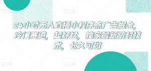 24小时无人直播小程序点广告掘金，冷门赛道，起好猛，独家最新防封技术，长久可做【揭秘】-520资源库