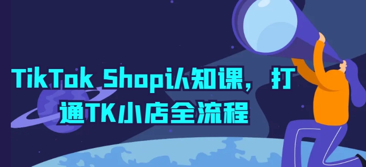 TikTok Shop认知课，打通TK小店全流程-520资源库