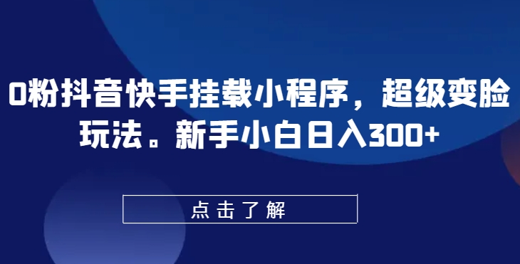 0粉抖音快手挂载小程序，超级变脸玩法，新手小白日入300+【揭秘】-520资源库