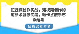 短视频创作实战，短视频创作的道法术器修底层，破卡点磨手艺拿结果-520资源库
