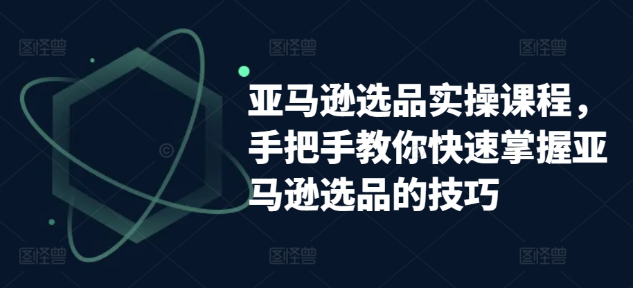 亚马逊选品实操课程，手把手教你快速掌握亚马逊选品的技巧-520资源库