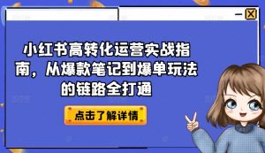小红书高转化运营实战指南，从爆款笔记到爆单玩法的链路全打通-520资源库