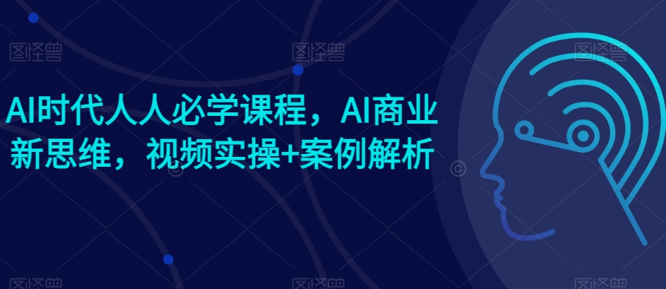AI时代人人必学课程，AI商业新思维，视频实操+案例解析【赠AI商业爆款案例】-520资源库