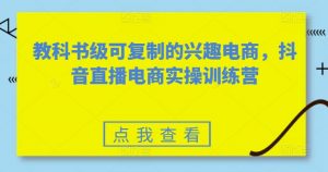 教科书级可复制的兴趣电商，抖音直播电商实操训练营-520资源库