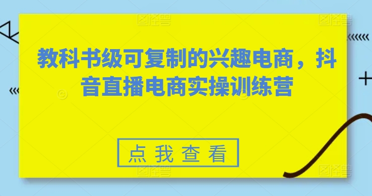 教科书级可复制的兴趣电商，抖音直播电商实操训练营-520资源库