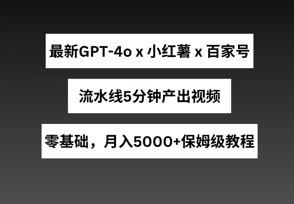 最新GPT4o结合小红书商单+百家号，流水线5分钟产出视频，月入5000+【揭秘】-520资源库