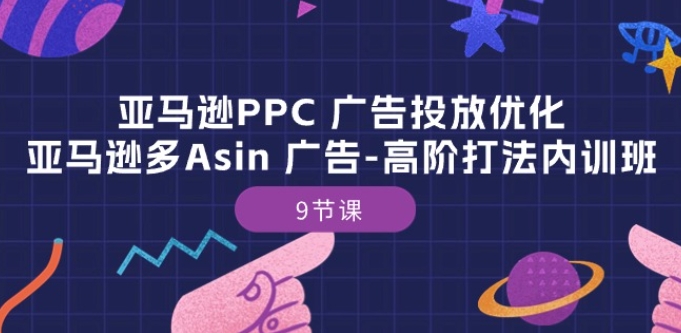 亚马逊PPC 广告投放优化：亚马逊多Asin 广告-高阶打法内训班-9节课-520资源库