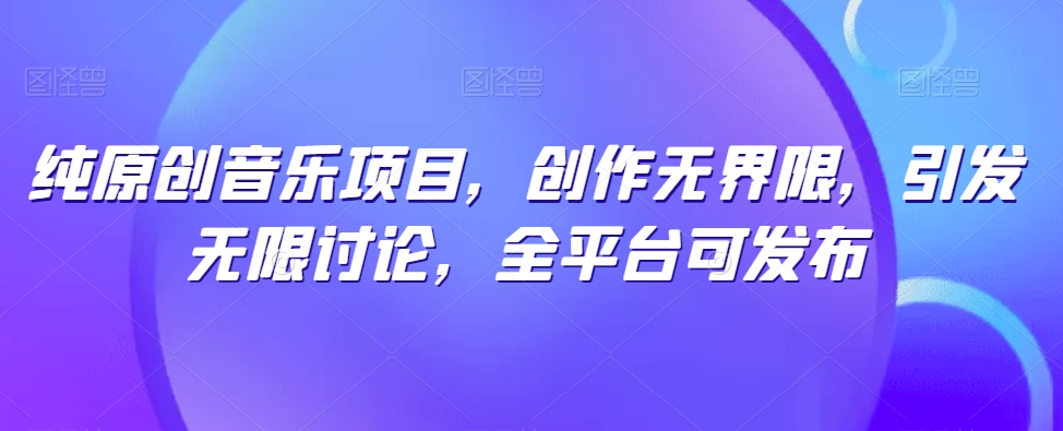 纯原创音乐项目，创作无界限，引发无限讨论，全平台可发布【揭秘】-520资源库