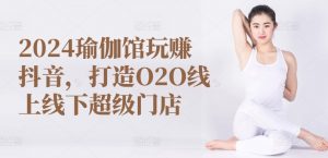 2024瑜伽馆玩赚抖音，打造O2O线上线下超级门店-520资源库